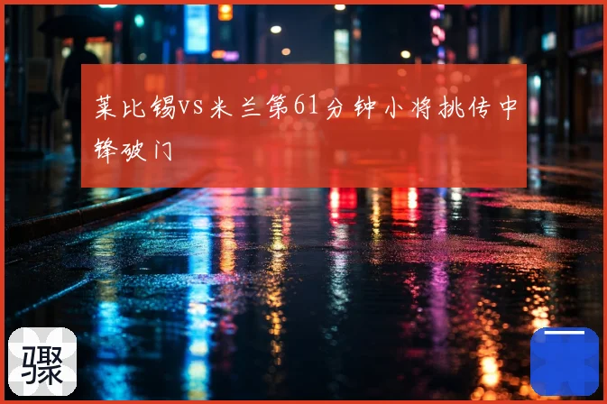 莱比锡vs米兰第61分钟小将挑传中锋破门