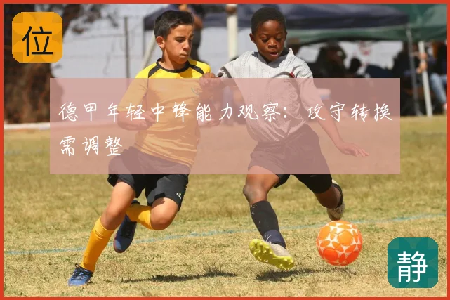 德甲年轻中锋能力观察:攻守转换需调整